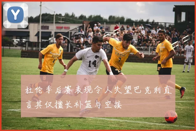 杜伦季后赛表现令人失望巴克利直言其仅擅长补篮与空接