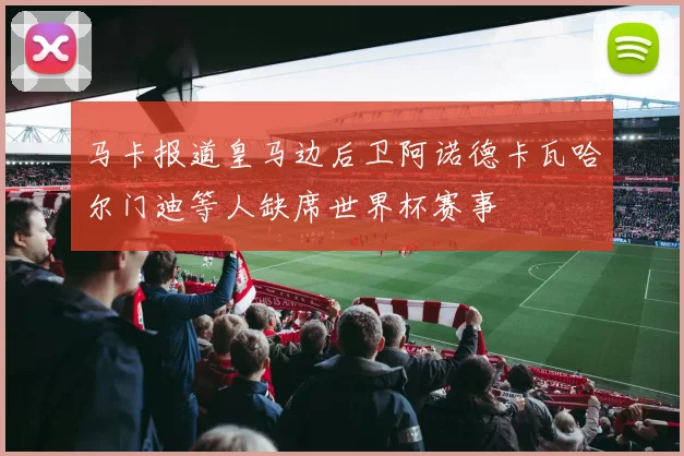 马卡报道皇马边后卫阿诺德卡瓦哈尔门迪等人缺席世界杯赛事