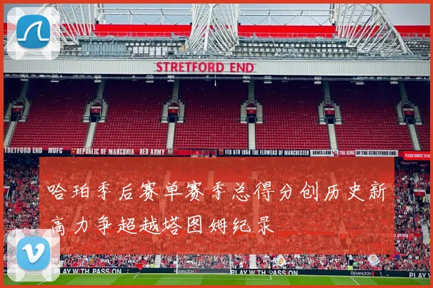 哈珀季后赛单赛季总得分创历史新高力争超越塔图姆纪录