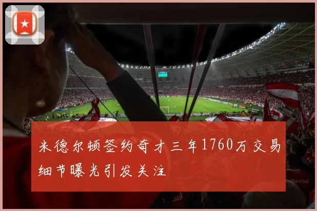 米德尔顿签约奇才三年1760万交易细节曝光引发关注