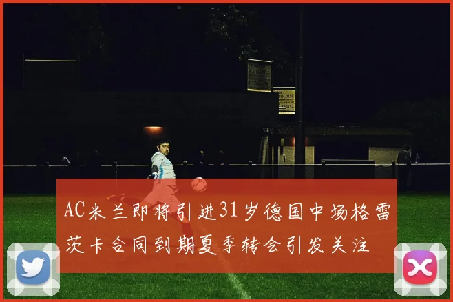 AC米兰即将引进31岁德国中场格雷茨卡合同到期夏季转会引发关注