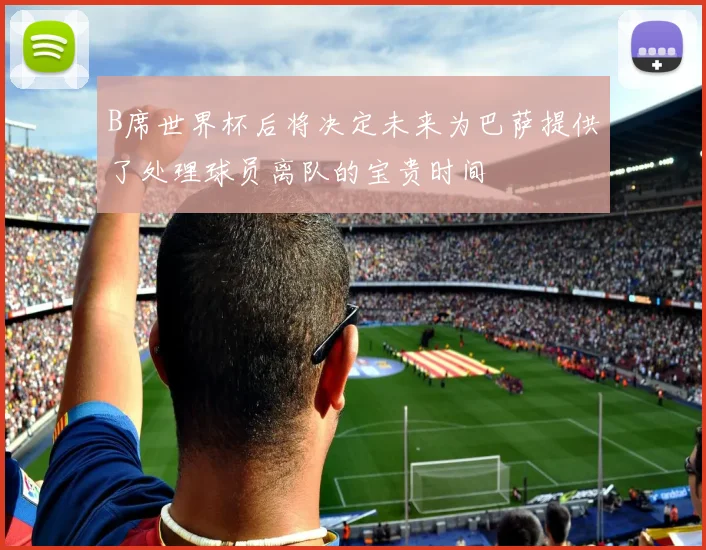B席世界杯后将决定未来为巴萨提供了处理球员离队的宝贵时间