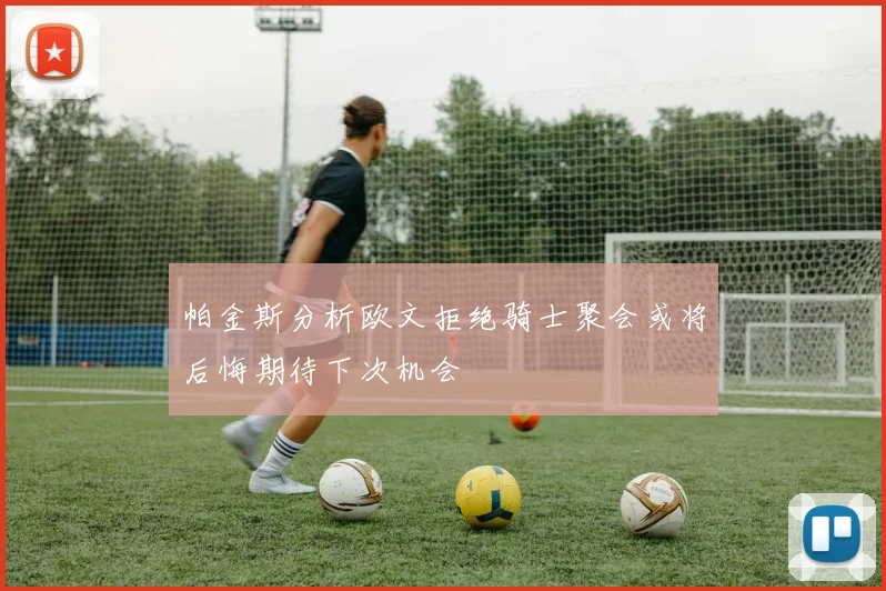 帕金斯分析欧文拒绝骑士聚会或将后悔期待下次机会