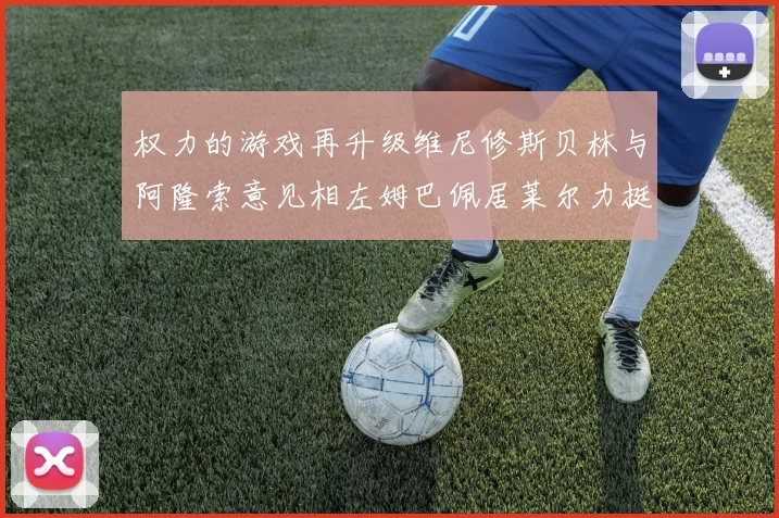 权力的游戏再升级维尼修斯贝林与阿隆索意见相左姆巴佩居莱尔力挺新势力