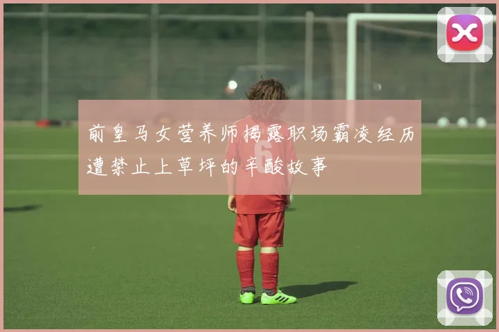 前皇马女营养师揭露职场霸凌经历遭禁止上草坪的辛酸故事