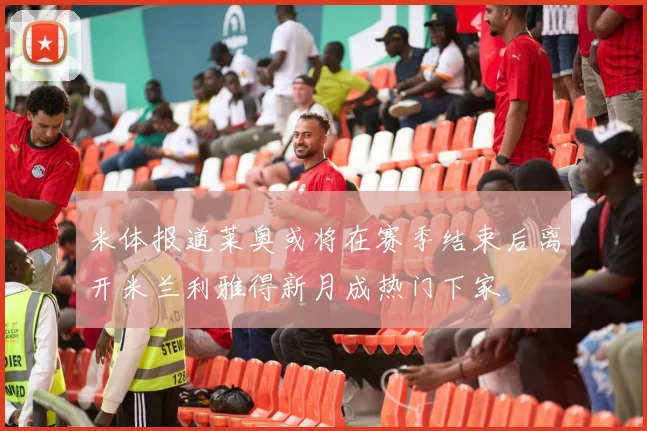 米体报道莱奥或将在赛季结束后离开米兰利雅得新月成热门下家