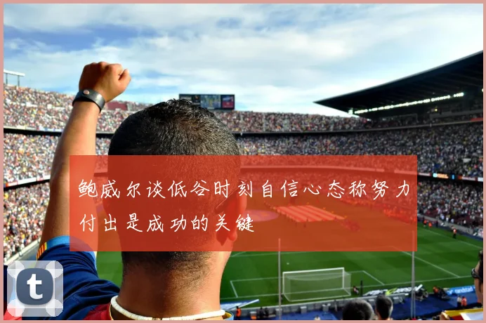 鲍威尔谈低谷时刻自信心态称努力付出是成功的关键