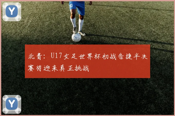 北青：U17女足世界杯初战告捷半决赛将迎来真正挑战