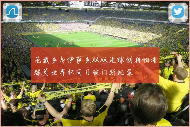范戴克与伊萨克双双进球创利物浦球员世界杯同日破门新纪录