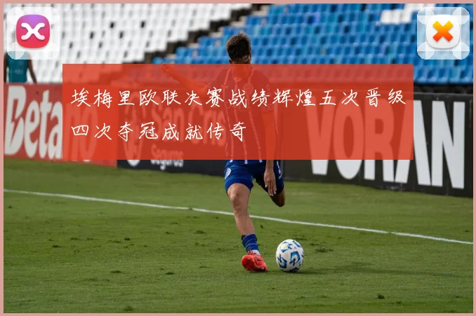 埃梅里欧联决赛战绩辉煌五次晋级四次夺冠成就传奇