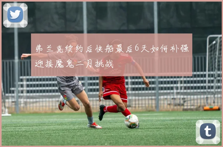 弗兰克续约后快船最后6天如何补强迎接魔鬼二月挑战