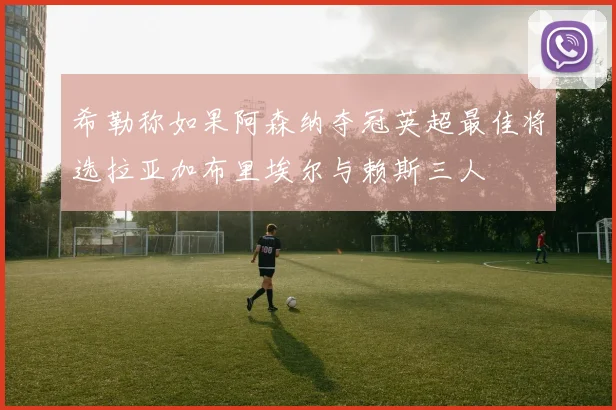 希勒称如果阿森纳夺冠英超最佳将选拉亚加布里埃尔与赖斯三人