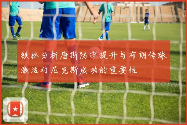 铁林分析唐斯防守提升与布朗传球激活对尼克斯成功的重要性