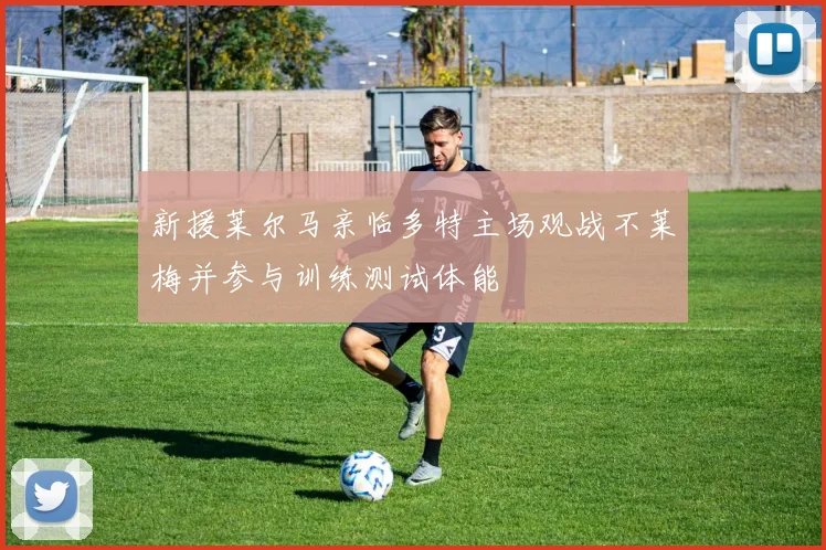 新援莱尔马亲临多特主场观战不莱梅并参与训练测试体能