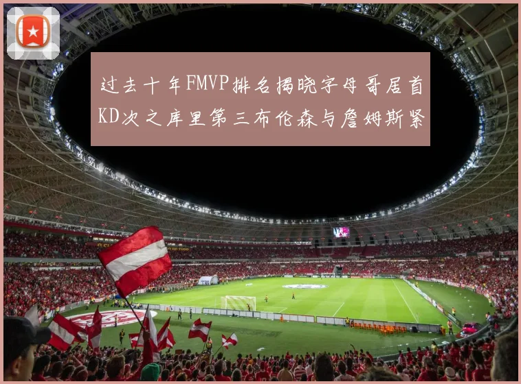过去十年FMVP排名揭晓字母哥居首KD次之库里第三布伦森与詹姆斯紧随其后