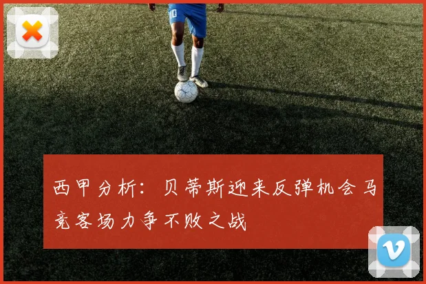 西甲分析：贝蒂斯迎来反弹机会马竞客场力争不败之战