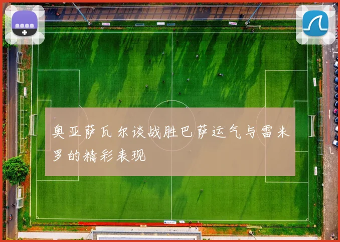 奥亚萨瓦尔谈战胜巴萨运气与雷米罗的精彩表现