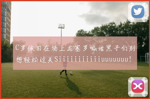 C罗依旧在场上龙塞罗喊话黑子们别想轻松过关Siiiiiiiiiiiuuuuuuu！