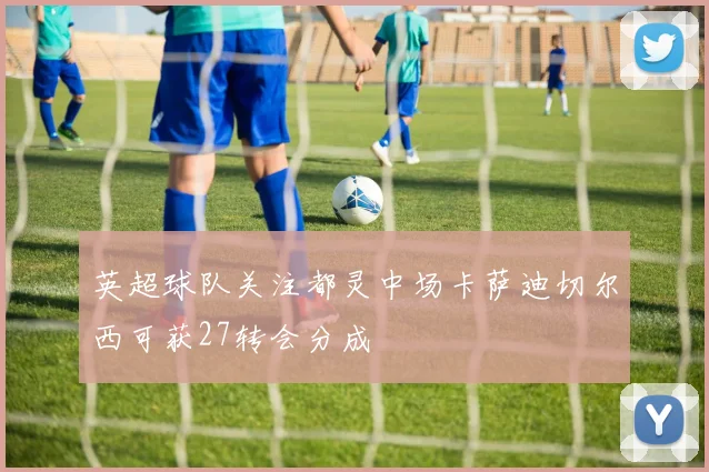 英超球队关注都灵中场卡萨迪切尔西可获27转会分成