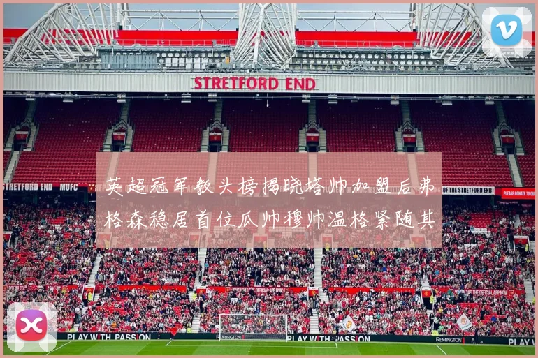 英超冠军教头榜揭晓塔帅加盟后弗格森稳居首位瓜帅穆帅温格紧随其后