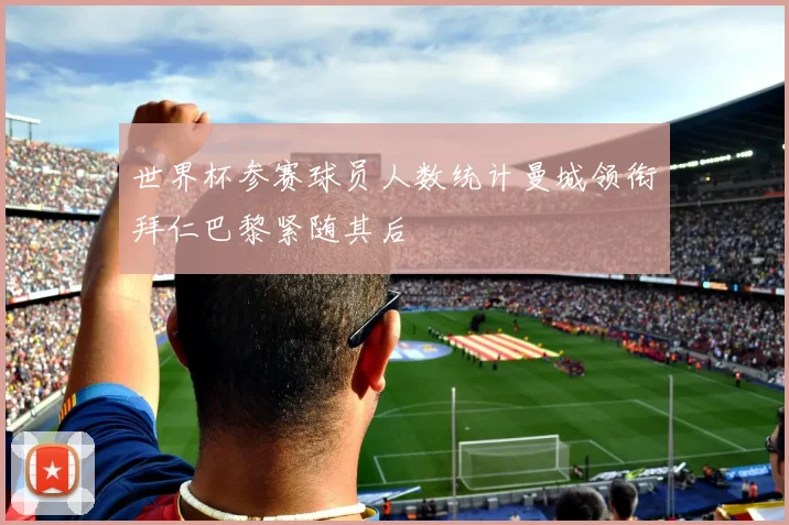 世界杯参赛球员人数统计曼城领衔拜仁巴黎紧随其后