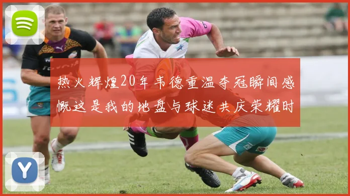 热火辉煌20年韦德重温夺冠瞬间感慨这是我的地盘与球迷共庆荣耀时刻