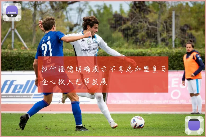拉什福德明确表示不考虑加盟皇马全心投入巴萨发展