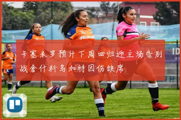 卡塞米罗预计下周回归迎主场告别战舍什科乌加特因伤缺席