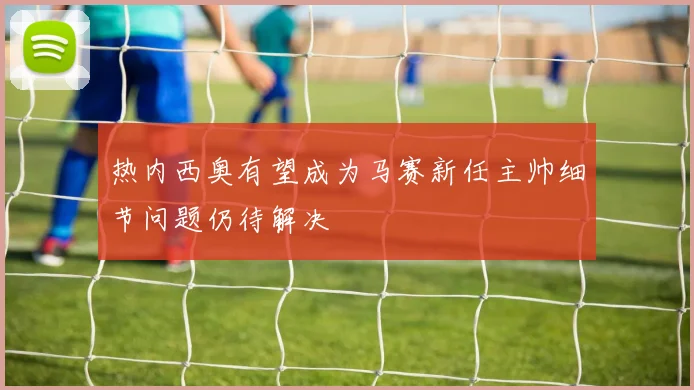 热内西奥有望成为马赛新任主帅细节问题仍待解决