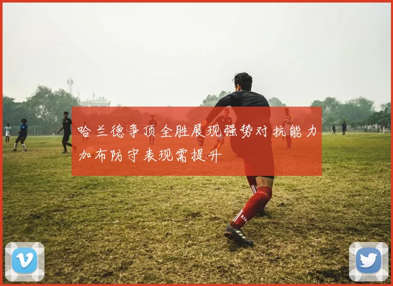 哈兰德争顶全胜展现强势对抗能力加布防守表现需提升