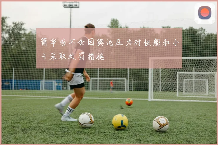 萧华或不会因舆论压力对快船和小卡采取处罚措施