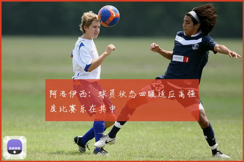 阿洛伊西：球员状态回暖适应高强度比赛乐在其中