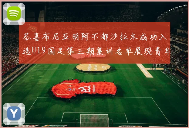 恭喜布尼亚明阿不都沙拉木成功入选U19国足第三期集训名单展现青年才俊风采