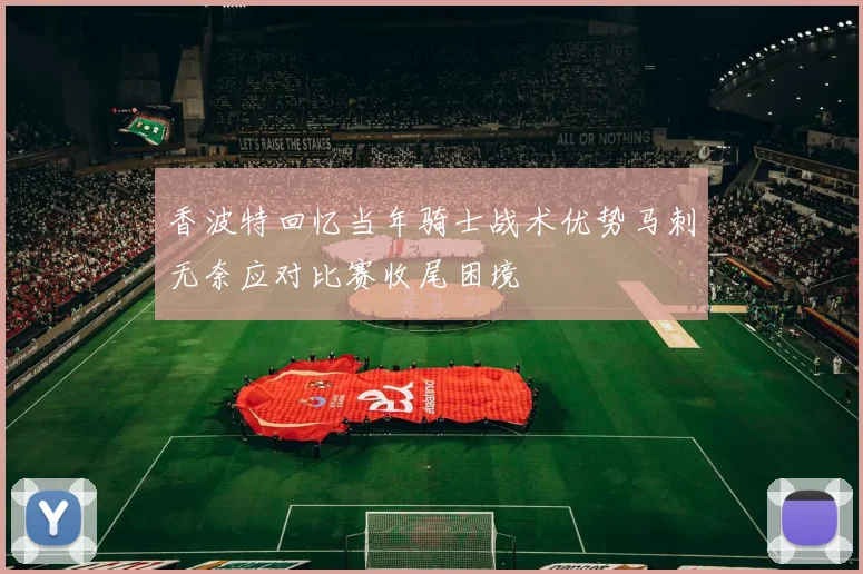 香波特回忆当年骑士战术优势马刺无奈应对比赛收尾困境