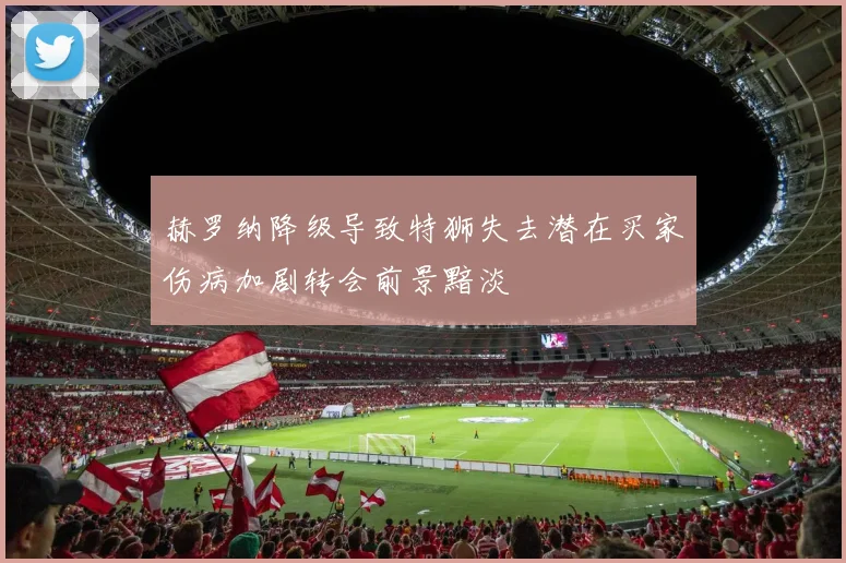 赫罗纳降级导致特狮失去潜在买家伤病加剧转会前景黯淡