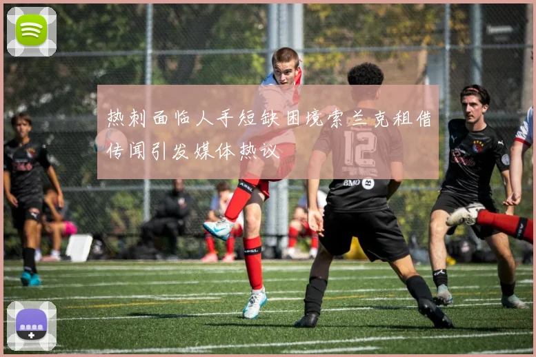 热刺面临人手短缺困境索兰克租借传闻引发媒体热议