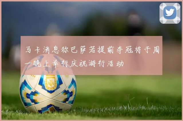 马卡消息称巴萨若提前夺冠将于周一晚上举行庆祝游行活动